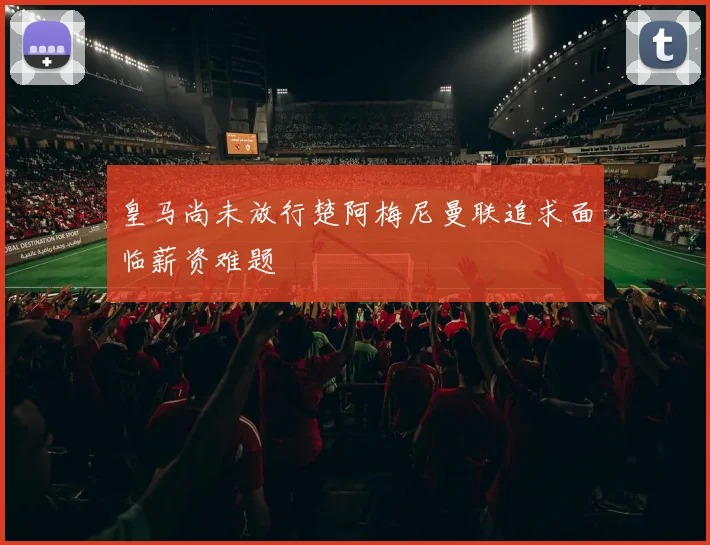 皇马尚未放行楚阿梅尼曼联追求面临薪资难题