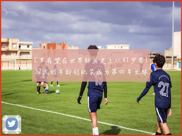C罗有望在世界杯历史上以41岁零132天的年龄创纪录成为第四年长球员
