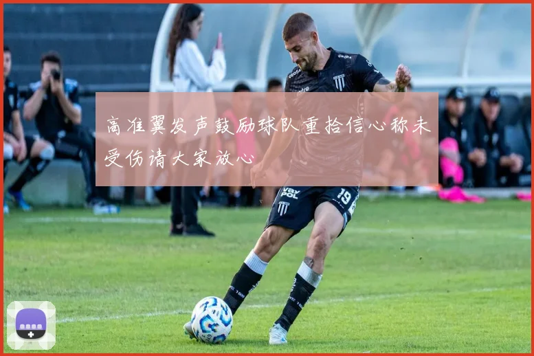 高准翼发声鼓励球队重拾信心称未受伤请大家放心