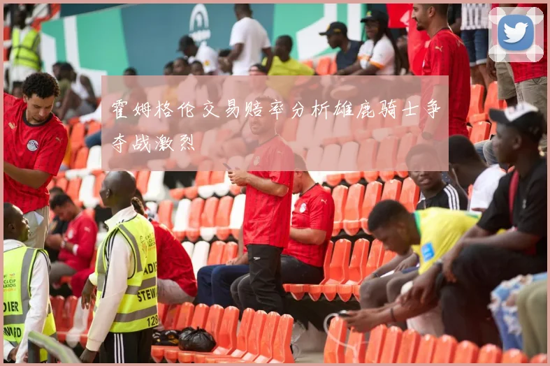 霍姆格伦交易赔率分析雄鹿骑士争夺战激烈