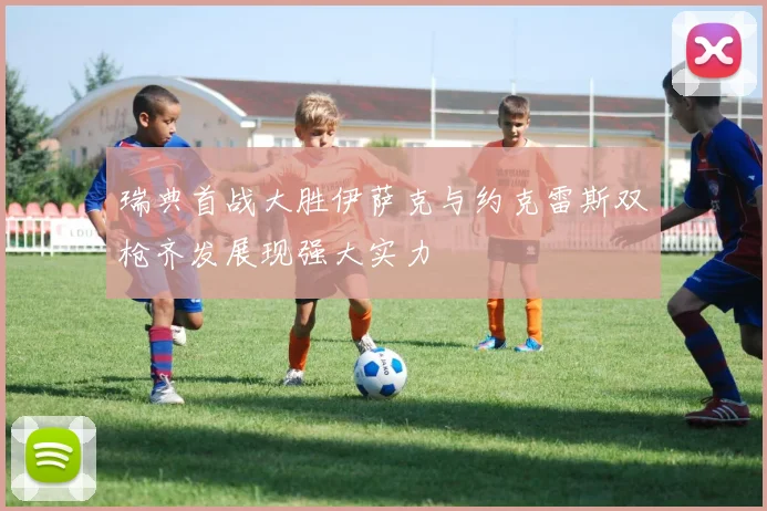 瑞典首战大胜伊萨克与约克雷斯双枪齐发展现强大实力