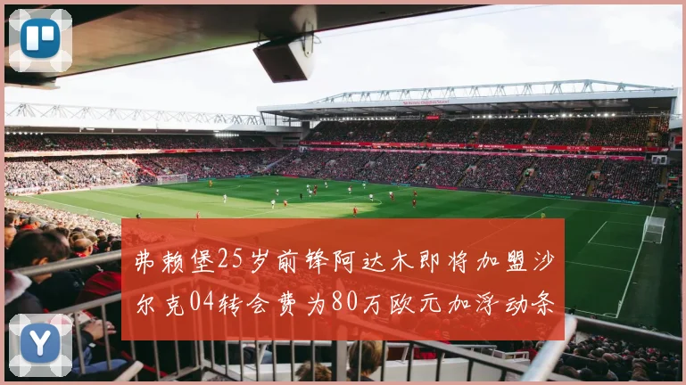 弗赖堡25岁前锋阿达木即将加盟沙尔克04转会费为80万欧元加浮动条件