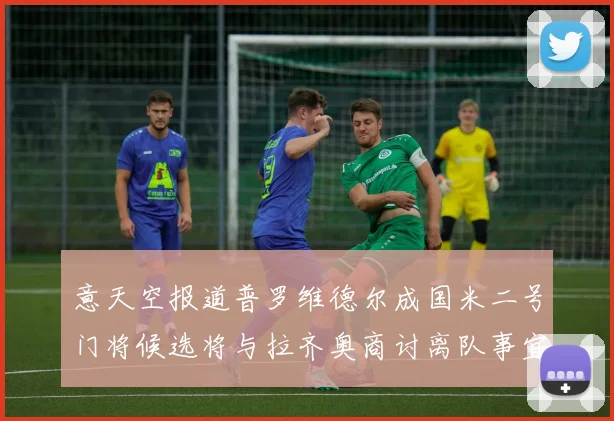 意天空报道普罗维德尔成国米二号门将候选将与拉齐奥商讨离队事宜