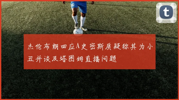 杰伦布朗回应A史密斯质疑称其为小丑并谈及塔图姆直播问题