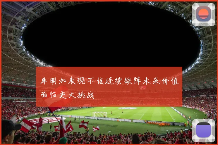 库明加表现不佳连续缺阵未来价值面临更大挑战