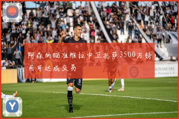 阿森纳瞄准维拉中卫孔萨3500万镑或可达成交易