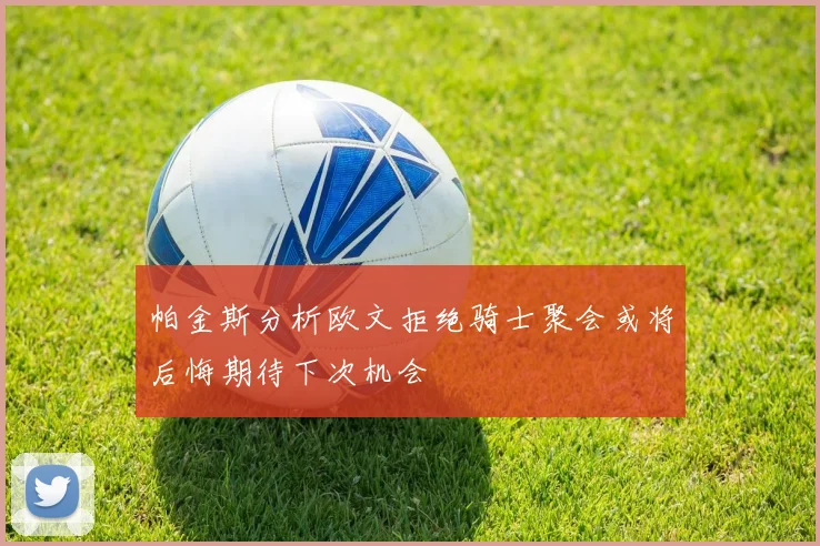 帕金斯分析欧文拒绝骑士聚会或将后悔期待下次机会