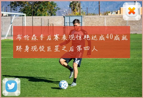 布伦森季后赛表现惊艳达成40成就跻身现役巨星之后第四人