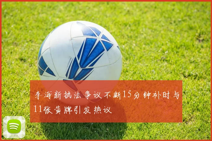 李海新执法争议不断15分钟补时与11张黄牌引发热议