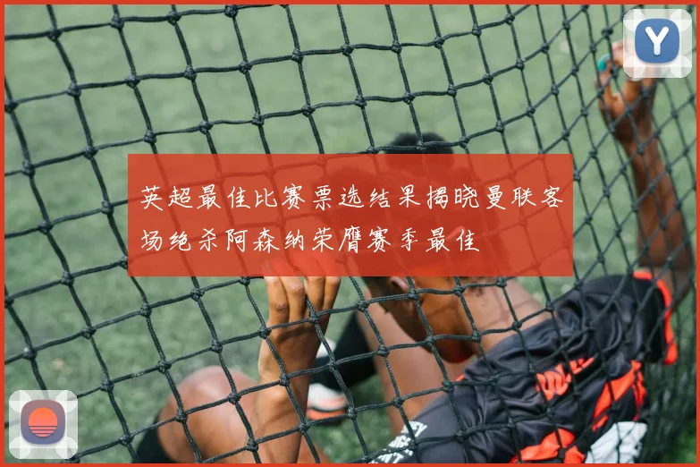 英超最佳比赛票选结果揭晓曼联客场绝杀阿森纳荣膺赛季最佳
